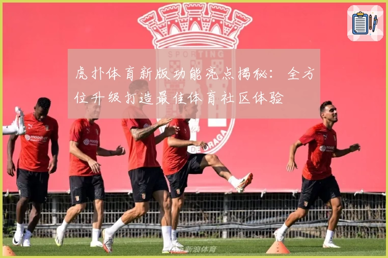 虎扑体育新版功能亮点揭秘：全方位升级打造最佳体育社区体验