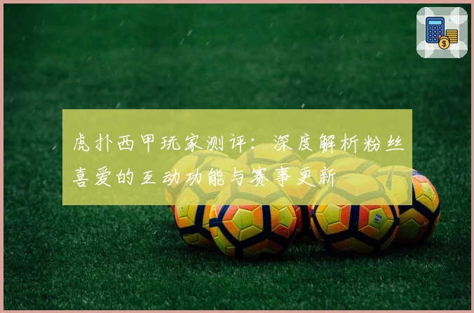 虎扑西甲玩家测评：深度解析粉丝喜爱的互动功能与赛事更新
