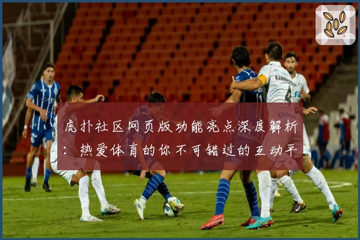 虎扑社区网页版功能亮点深度解析：热爱体育的你不可错过的互动平台