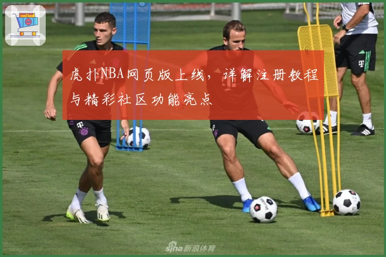 虎扑NBA网页版上线，详解注册教程与精彩社区功能亮点