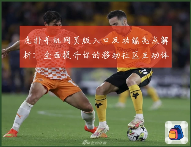 虎扑手机网页版入口及功能亮点解析:全面提升你的移动社区互动体验