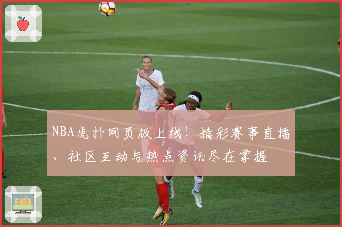 NBA虎扑网页版上线！精彩赛事直播、社区互动与热点资讯尽在掌握