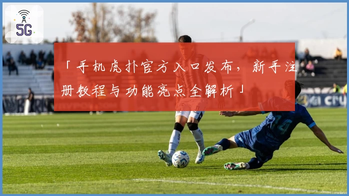 「手机虎扑官方入口发布，新手注册教程与功能亮点全解析」