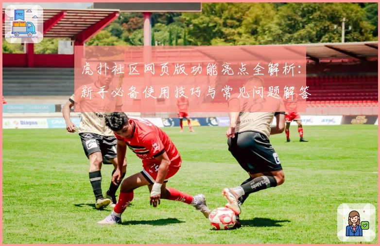虎扑社区网页版功能亮点全解析:新手必备使用技巧与常见问题解答