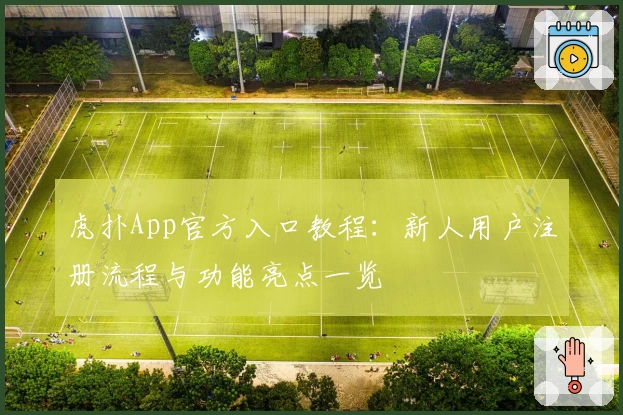 虎扑App官方入口教程：新人用户注册流程与功能亮点一览