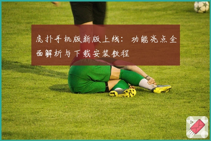 虎扑手机版新版上线：功能亮点全面解析与下载安装教程