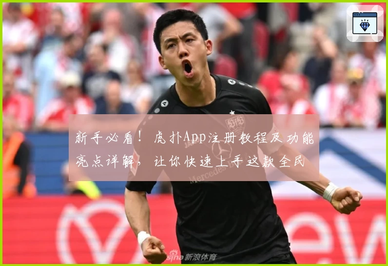 新手必看！虎扑App注册教程及功能亮点详解，让你快速上手这款全民讨论社区