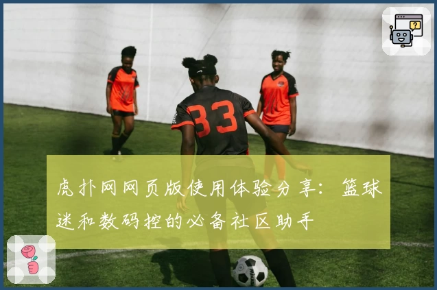 虎扑网网页版使用体验分享：篮球迷和数码控的必备社区助手