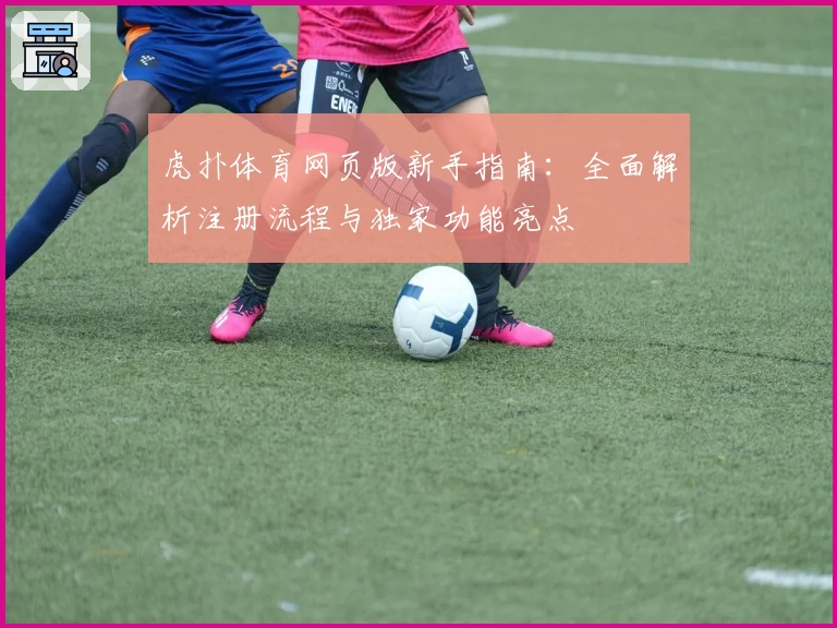 虎扑体育网页版新手指南：全面解析注册流程与独家功能亮点