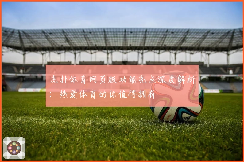 虎扑体育网页版功能亮点深度解析：热爱体育的你值得拥有