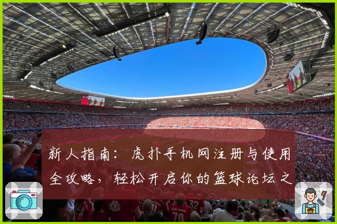 新人指南：虎扑手机网注册与使用全攻略，轻松开启你的篮球论坛之旅