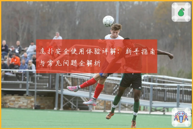 虎扑安全使用体验详解：新手指南与常见问题全解析