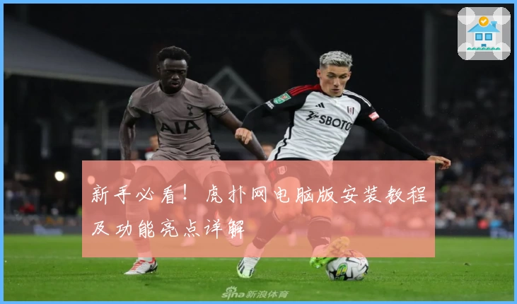 新手必看!虎扑网电脑版安装教程及功能亮点详解