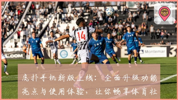 虎扑手机新版上线:全面升级功能亮点与使用体验,让你畅享体育社区魅力