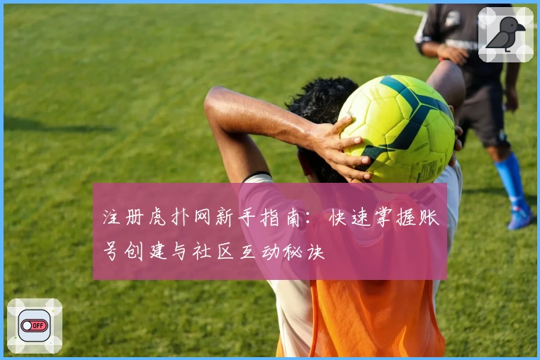 注册虎扑网新手指南：快速掌握账号创建与社区互动秘诀