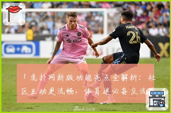 「虎扑网新版功能亮点全解析：社区互动更流畅，体育迷必备交流平台」