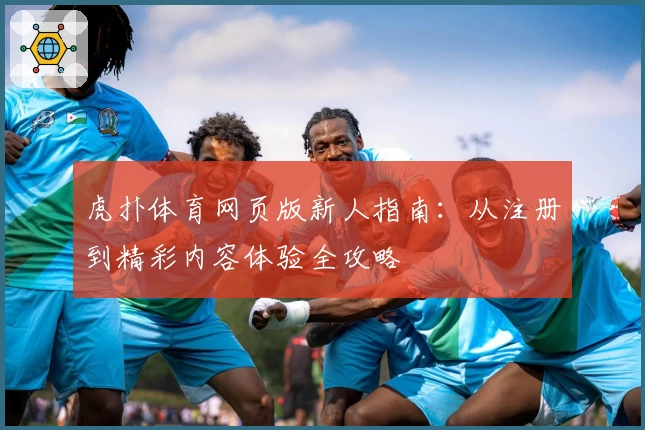 虎扑体育网页版新人指南：从注册到精彩内容体验全攻略