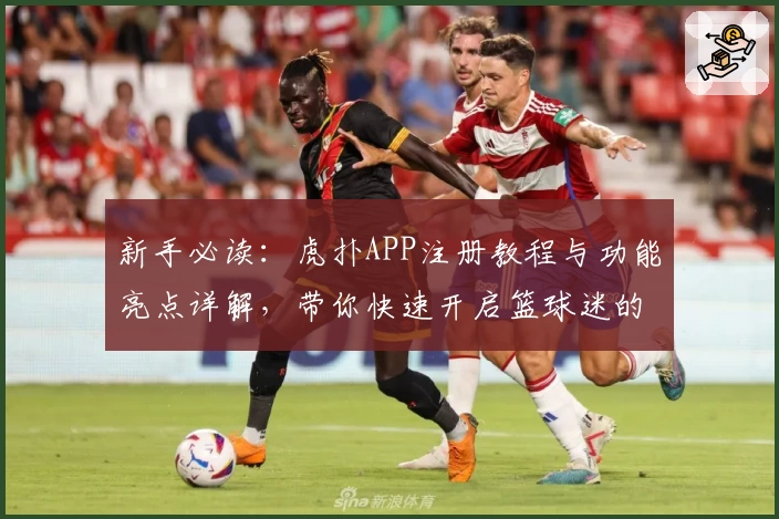 新手必读：虎扑APP注册教程与功能亮点详解，带你快速开启篮球迷的潮流社区旅程