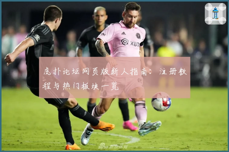 虎扑论坛网页版新人指南：注册教程与热门板块一览