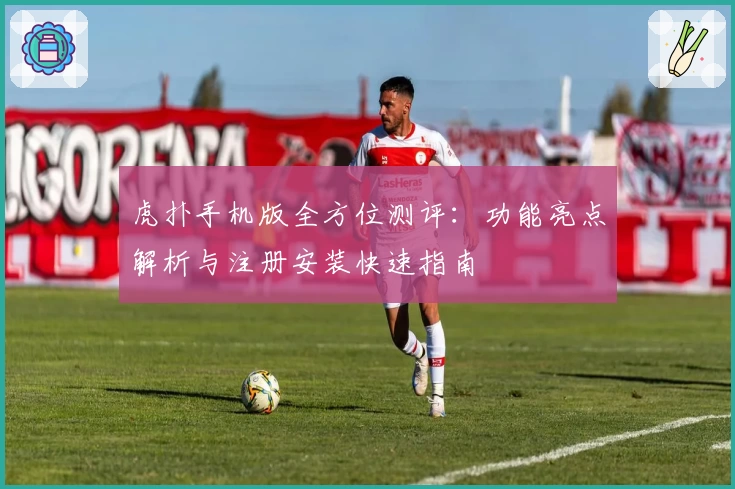 虎扑手机版全方位测评：功能亮点解析与注册安装快速指南