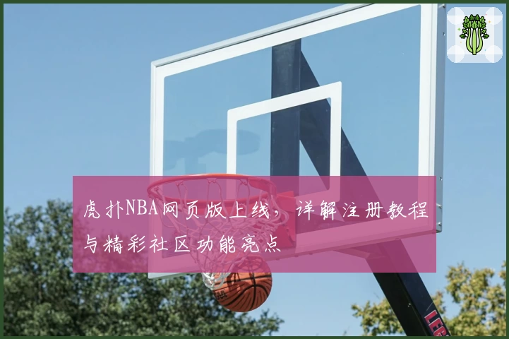 虎扑NBA网页版上线，详解注册教程与精彩社区功能亮点