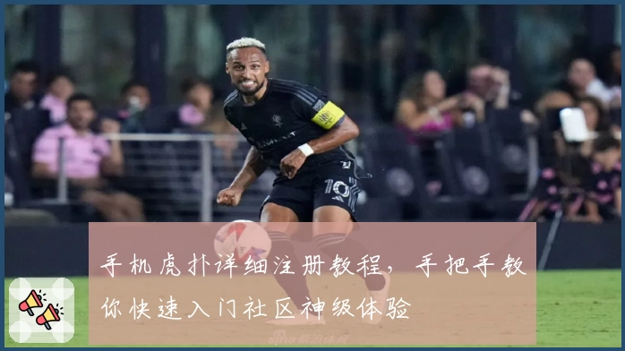 手机虎扑详细注册教程，手把手教你快速入门社区神级体验